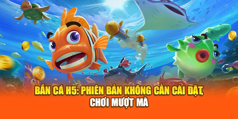 Bắn Cá H5: Phiên Bản Không Cần Cài Đặt, Chơi Mượt Mà